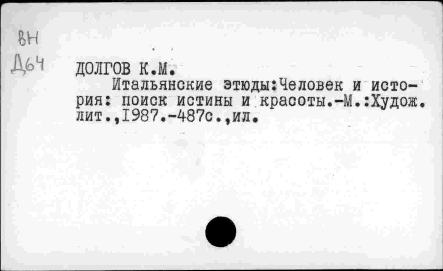 ﻿№ долгов к.м.
Итальянские этюды:Человек и история: поиск истины и красоты.—М.:Худож. лит.,1987.-487с.,ил.